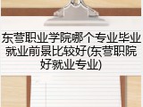 东营职业学院哪个专业毕业就业前景比较好(东营职院好就业专业)