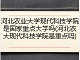 河北农业大学现代科技学院是国家重点大学吗(河北农大现代科技学院是重点吗)
