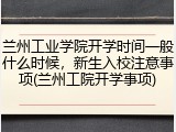 兰州工业学院开学时间一般什么时候，新生入校注意事项(兰州工院开学事项)