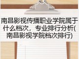 南昌影视传播职业学院属于什么档次，专业排行分析(南昌影视学院档次排行)