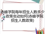 赤峰学院每年招生人数多少，政策变动如何(赤峰学院招生人数政策)
