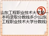 山东工程职业技术大学是一本吗录取分数线多少(山东工程职业技术大学分数线)