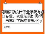河南信息统计职业学院有哪些专业,就业前景如何(河南统计学院专业就业)