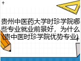 贵州中医药大学时珍学院哪些专业就业前景好，为什么(贵中医时珍学院优势专业)