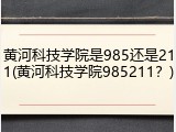 黄河科技学院是985还是211(黄河科技学院985211？)
