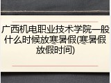 广西机电职业技术学院一般什么时候放寒暑假(寒暑假放假时间)