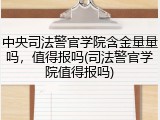 中央司法警官学院含金量量吗，值得报吗(司法警官学院值得报吗)