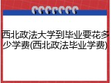 西北政法大学到毕业要花多少学费(西北政法毕业学费)