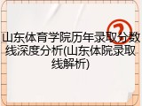 山东体育学院历年录取分数线深度分析(山东体院录取线解析)