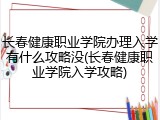 长春健康职业学院办理入学有什么攻略没(长春健康职业学院入学攻略)