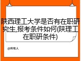 陕西理工大学是否有在职研究生,报考条件如何(陕理工在职研条件)