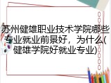 苏州健雄职业技术学院哪些专业就业前景好，为什么(健雄学院好就业专业)