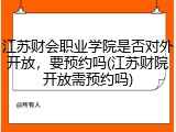 江苏财会职业学院是否对外开放，要预约吗(江苏财院开放需预约吗)