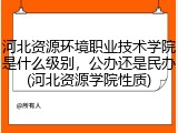 河北资源环境职业技术学院是什么级别，公办还是民办(河北资源学院性质)