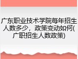 广东职业技术学院每年招生人数多少，政策变动如何(广职招生人数政策)