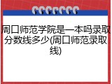 周口师范学院是一本吗录取分数线多少(周口师范录取线)