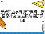 武威职业学院能否保研，原因是什么(武威职院保研原因)