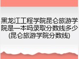 黑龙江工程学院昆仑旅游学院是一本吗录取分数线多少(昆仑旅游学院分数线)