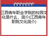 江西青年职业学院的校园文化是什么，简介(江西青年职院文化简介)