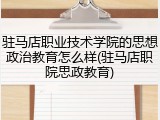 驻马店职业技术学院的思想政治教育怎么样(驻马店职院思政教育)