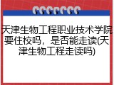 天津生物工程职业技术学院要住校吗，是否能走读(天津生物工程走读吗)