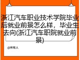 浙江汽车职业技术学院毕业后就业前景怎么样，毕业生去向(浙江汽车职院就业前景)
