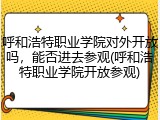 呼和浩特职业学院对外开放吗，能否进去参观(呼和浩特职业学院开放参观)