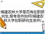 福建农林大学是否有在职研究生,报考条件如何(福建农林大学在职研究生条件)