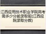 江西应用技术职业学院高考需多少分能录取呢(江西应院录取分数)