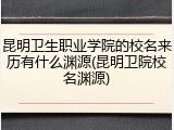 昆明卫生职业学院的校名来历有什么渊源(昆明卫院校名渊源)