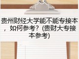 贵州财经大学能不能专接本，如何参考？(贵财大专接本参考)