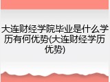 大连财经学院毕业是什么学历有何优势(大连财经学历优势)
