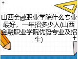 山西金融职业学院什么专业最好，一年招多少人(山西金融职业学院优势专业及招生)