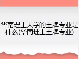 华南理工大学的王牌专业是什么(华南理工王牌专业)