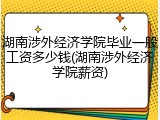 湖南涉外经济学院毕业一般工资多少钱(湖南涉外经济学院薪资)