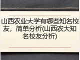 山西农业大学有哪些知名校友，简单分析(山西农大知名校友分析)