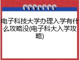 电子科技大学办理入学有什么攻略没(电子科大入学攻略)