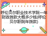 呼伦贝尔职业技术学院一年财政拨款大概多少钱(呼伦贝尔职院年拨款)