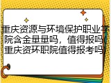 重庆资源与环境保护职业学院含金量量吗，值得报吗(重庆资环职院值得报考吗)