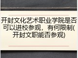 开封文化艺术职业学院是否可以进校参观，有何限制(开封文职能否参观)