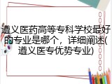 遵义医药高等专科学校最好的专业是哪个，详细阐述(遵义医专优势专业)