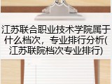 江苏联合职业技术学院属于什么档次，专业排行分析(江苏联院档次专业排行)