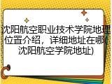 沈阳航空职业技术学院地理位置介绍，详细地址在哪(沈阳航空学院地址)