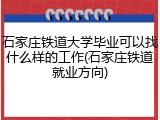石家庄铁道大学毕业可以找什么样的工作(石家庄铁道就业方向)