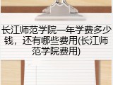 长江师范学院一年学费多少钱，还有哪些费用(长江师范学院费用)