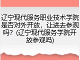 辽宁现代服务职业技术学院是否对外开放，让进去参观吗？(辽宁现代服务学院开放参观吗)