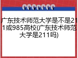 广东技术师范大学是不是211或985高校(广东技术师范大学是211吗)