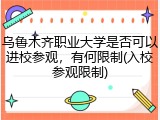 乌鲁木齐职业大学是否可以进校参观，有何限制(入校参观限制)