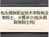 包头钢铁职业技术学院有没有院士，大概多少(包头钢院有院士吗)