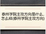 泰州学院主攻方向是什么，怎么样(泰州学院主攻方向)